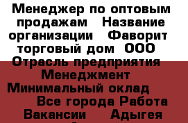 Менеджер по оптовым продажам › Название организации ­ Фаворит, торговый дом, ООО › Отрасль предприятия ­ Менеджмент › Минимальный оклад ­ 20 000 - Все города Работа » Вакансии   . Адыгея респ.,Адыгейск г.